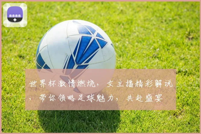世界杯激情燃烧，女主播精彩解说，带你领略足球魅力，共赴盛宴