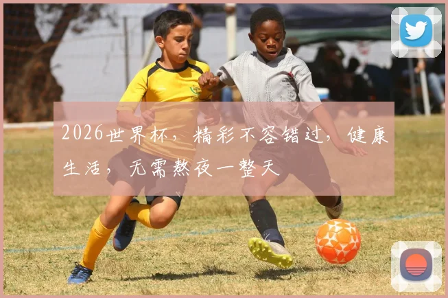 2026世界杯，精彩不容错过，健康生活，无需熬夜一整天