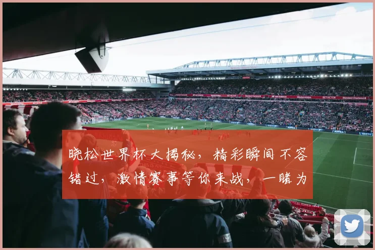 晓松世界杯大揭秘，精彩瞬间不容错过，激情赛事等你来战，一睹为快