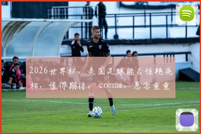 2026世界杯，美国足球能否惊艳亮相，值得期待， comma，悬念重重