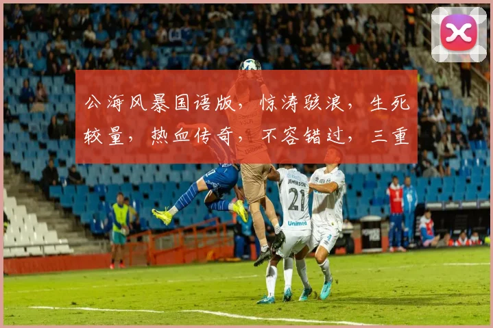 公海风暴国语版，惊涛骇浪，生死较量，热血传奇，不容错过，三重悬念，等你揭秘