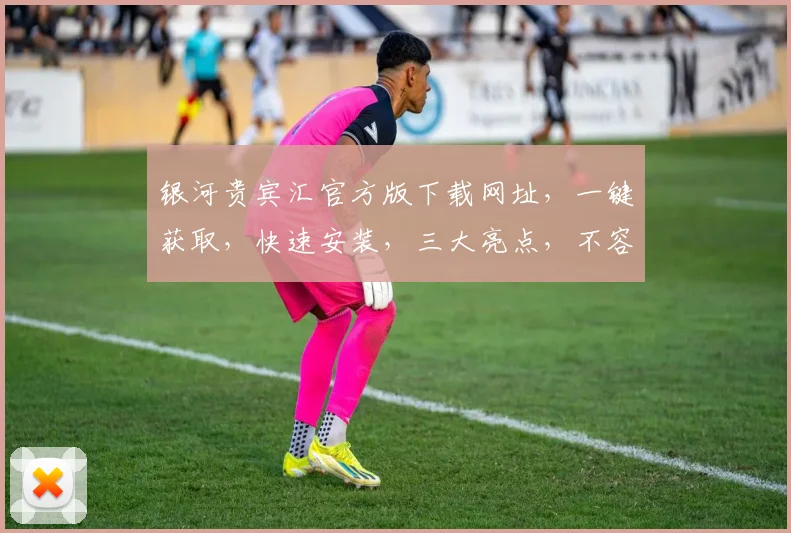 银河贵宾汇官方版下载网址，一键获取，快速安装，三大亮点，不容错过，推荐下载