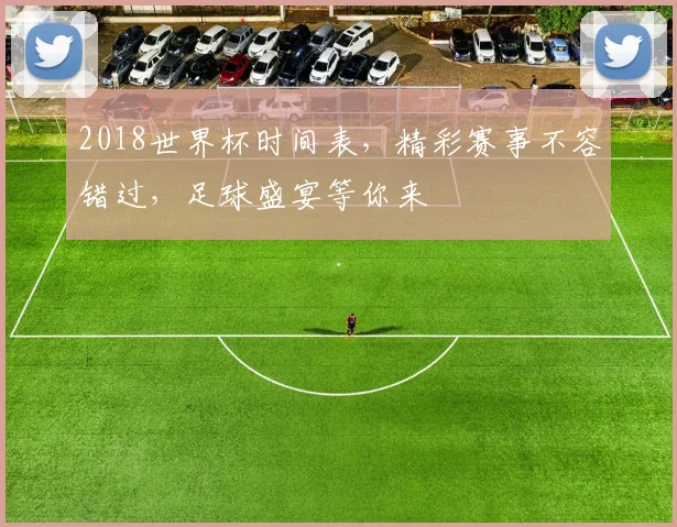 2018世界杯时间表，精彩赛事不容错过，足球盛宴等你来