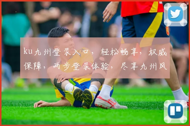 ku九州登录入口，轻松畅享，权威保障，两步登录体验，尽享九州风采