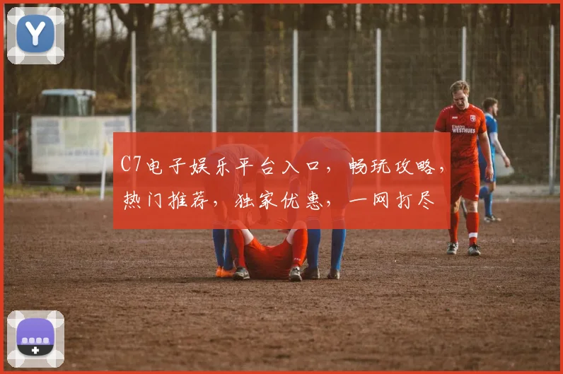 C7电子娱乐平台入口，畅玩攻略，热门推荐，独家优惠，一网打尽
