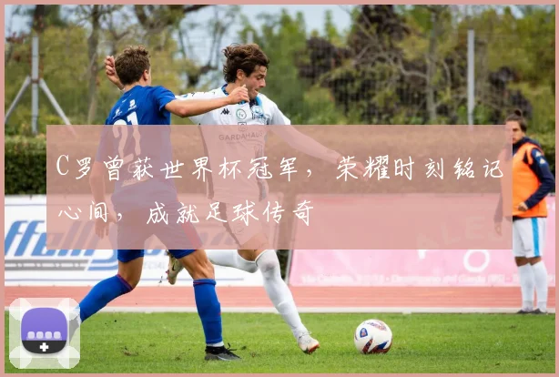 C罗曾获世界杯冠军，荣耀时刻铭记心间，成就足球传奇