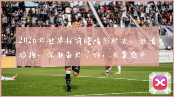 2026年世界杯前瞻精彩对决，激情碰撞，你准备好了吗，共襄盛举