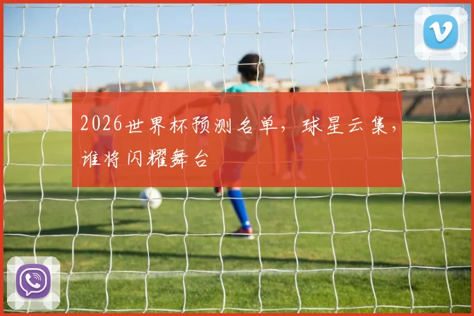 2026世界杯预测名单，球星云集，谁将闪耀舞台