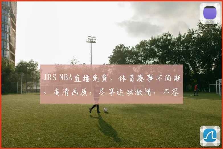 JRS NBA直播免费，体育赛事不间断，高清画质，尽享运动激情，不容错过