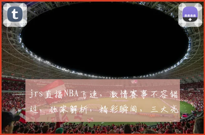 jrs直播NBA飞速，激情赛事不容错过，独家解析，精彩瞬间，三大亮点，不容错过
