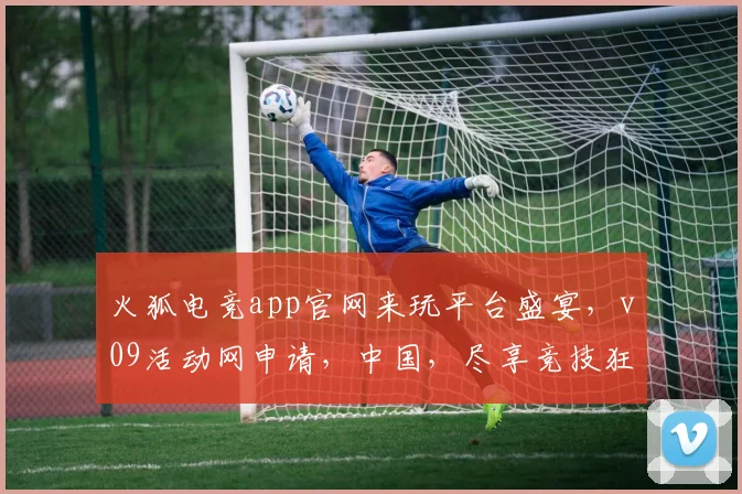 火狐电竞app官网来玩平台盛宴，v09活动网申请，中国，尽享竞技狂欢，挑战无限可能，邀你共战