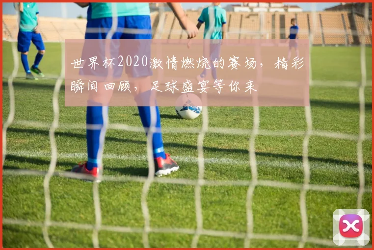 世界杯2020激情燃烧的赛场，精彩瞬间回顾，足球盛宴等你来