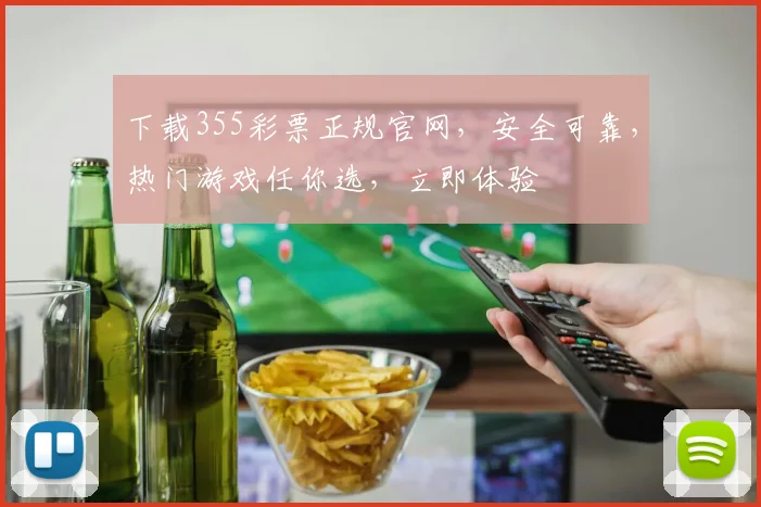下载355彩票正规官网，安全可靠，热门游戏任你选，立即体验