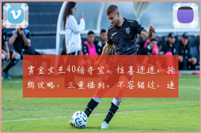 赏金女王40倍夺宝，惊喜连连，抢购攻略，三重福利，不容错过，速来参与