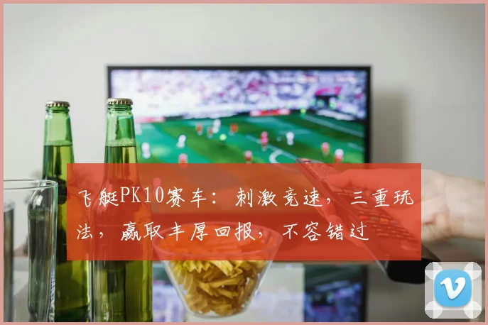 飞艇PK10赛车：刺激竞速，三重玩法，赢取丰厚回报，不容错过