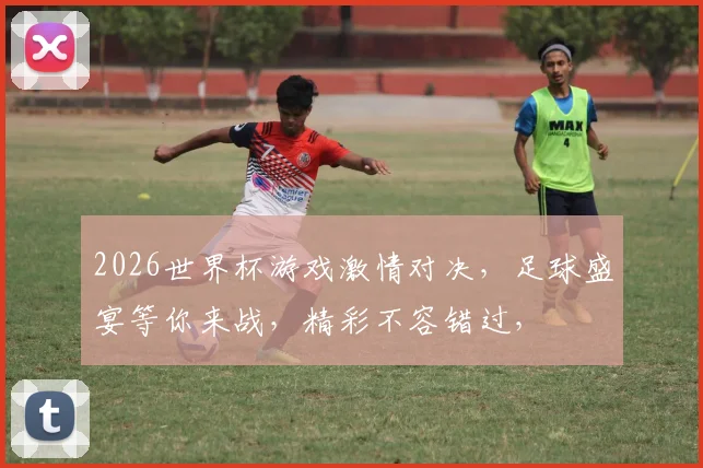 2026世界杯游戏激情对决，足球盛宴等你来战，精彩不容错过，