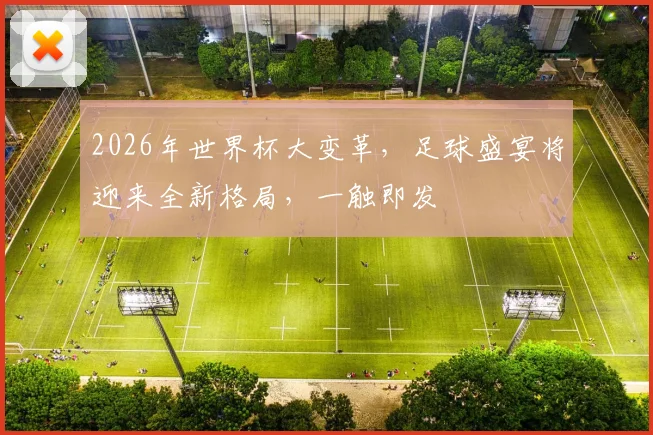 2026年世界杯大变革，足球盛宴将迎来全新格局，一触即发
