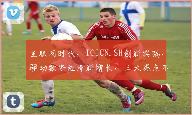 互联网时代，ICICN.SH创新实践，驱动数字经济新增长，三大亮点不容错过