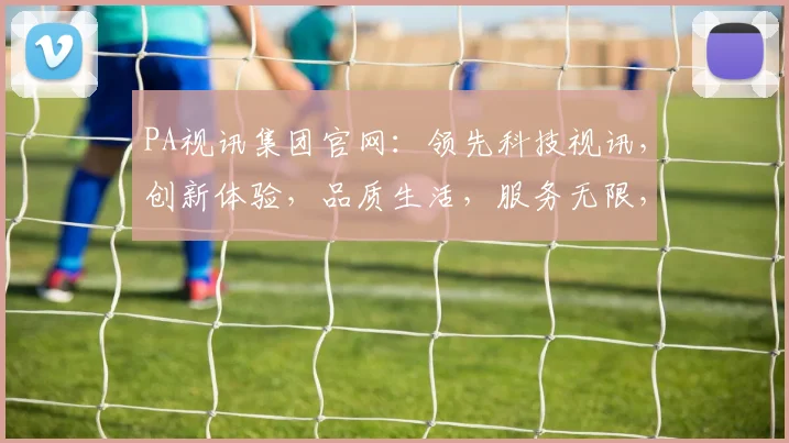 PA视讯集团官网：领先科技视讯，创新体验，品质生活，服务无限，畅享视听盛宴