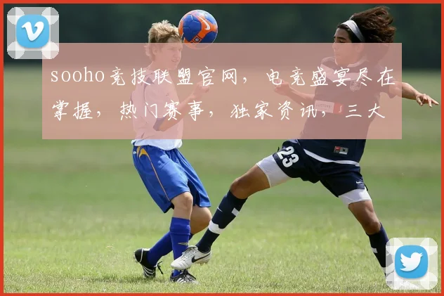 sooho竞技联盟官网，电竞盛宴尽在掌握，热门赛事，独家资讯，三大特色，一网打尽，不容错过